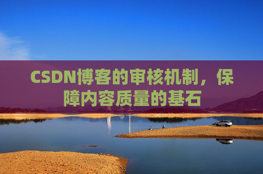 CSDN博客的审核机制,保障内容质量的基石 CSDN博客的审核机制,保障内容质量的基石
